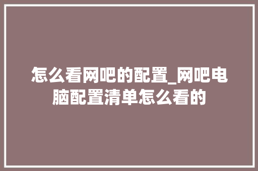 怎么看网吧的配置_网吧电脑配置清单怎么看的 电脑配置 怎么看网吧的配置_网吧电脑配置清单怎么看的 电脑配置