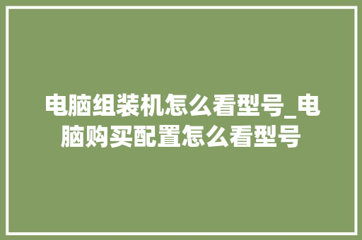 电脑组装机怎么看型号_电脑购买配置怎么看型号 电脑配置