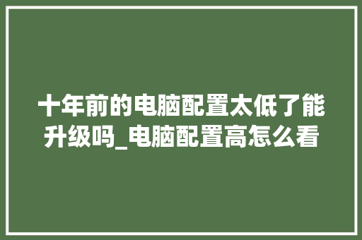 十年前的电脑配置太低了能升级吗_电脑配置高怎么看硬盘信息 网络技术