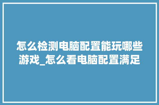 怎么检测电脑配置能玩哪些游戏_怎么看电脑配置满足游戏要求 操作系统 怎么检测电脑配置能玩哪些游戏_怎么看电脑配置满足游戏要求 操作系统