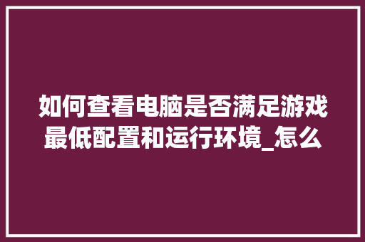 如何查看电脑是否满足游戏最低配置和运行环境_怎么看电脑配置是否满足游戏配置