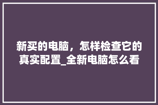 新买的电脑，怎样检查它的真实配置_全新电脑怎么看配置参数 电脑故障维修