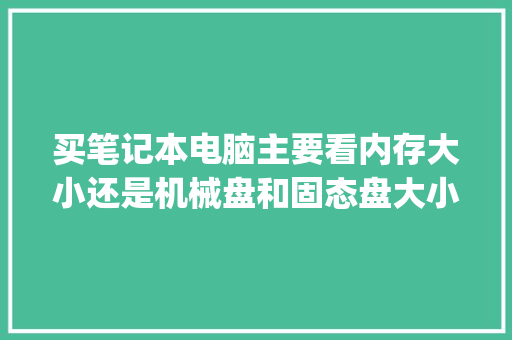 买笔记本电脑主要看内存大小还是机械盘和固态盘大小_怎么看电脑大小配置好坏啊 网络技术 买笔记本电脑主要看内存大小还是机械盘和固态盘大小_怎么看电脑大小配置好坏啊 网络技术