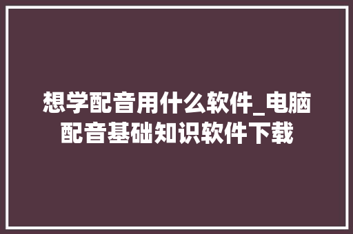 想学配音用什么软件_电脑配音基础知识软件下载