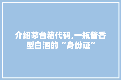 介绍茅台箱代码,一瓶酱香型白酒的“身份证” 操作系统