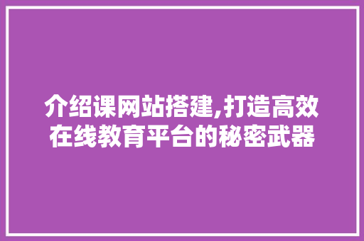 介绍课网站搭建,打造高效在线教育平台的秘密武器