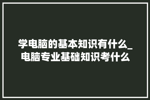 学电脑的基本知识有什么_电脑专业基础知识考什么 编程语言