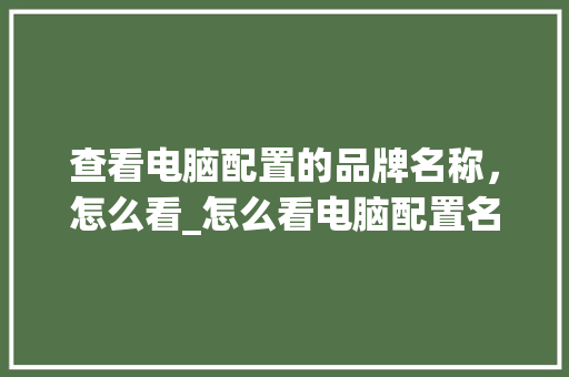 查看电脑配置的品牌名称，怎么看_怎么看电脑配置名字和型号 电脑配置