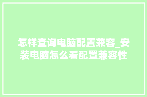 怎样查询电脑配置兼容_安装电脑怎么看配置兼容性 编程语言 怎样查询电脑配置兼容_安装电脑怎么看配置兼容性 编程语言