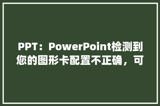 PPT：PowerPoint检测到您的图形卡配置不正确，可能无法获得最佳幻灯片放映体验怎么办_怎么看电脑配置卡没卡顿 电脑故障维修