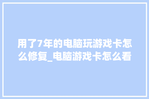 用了7年的电脑玩游戏卡怎么修复_电脑游戏卡怎么看配置参数
