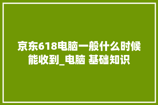 京东618电脑一般什么时候能收到_电脑 基础知识