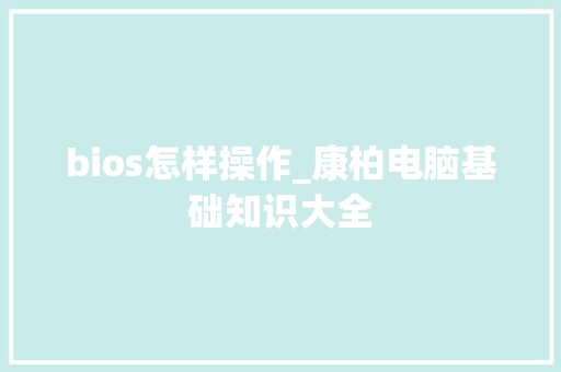 bios怎样操作_康柏电脑基础知识大全 操作系统