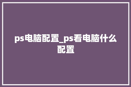 ps电脑配置_ps看电脑什么配置 电脑基础