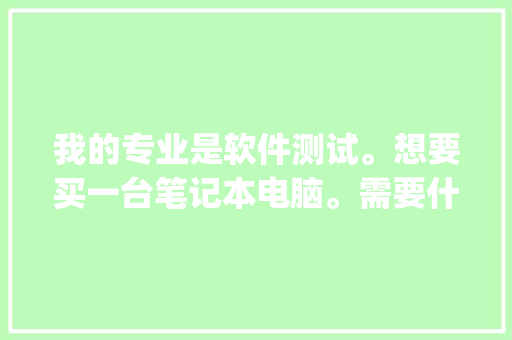 我的专业是软件测试。想要买一台笔记本电脑。需要什么样的配置，各位内行的有什么推荐_测试电脑基础知识的软件