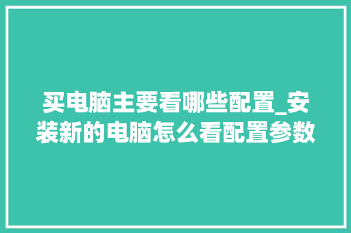 买电脑主要看哪些配置_安装新的电脑怎么看配置参数 网络技术