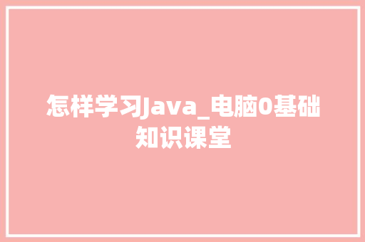 怎样学习Java_电脑0基础知识课堂