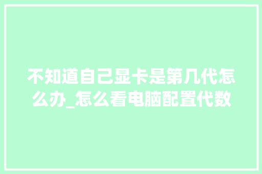 不知道自己显卡是第几代怎么办_怎么看电脑配置代数表 电脑基础 不知道自己显卡是第几代怎么办_怎么看电脑配置代数表 电脑基础