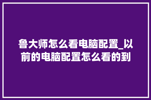 鲁大师怎么看电脑配置_以前的电脑配置怎么看的到 网络技术 鲁大师怎么看电脑配置_以前的电脑配置怎么看的到 网络技术