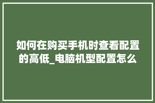 如何在购买手机时查看配置的高低_电脑机型配置怎么看型号 操作系统