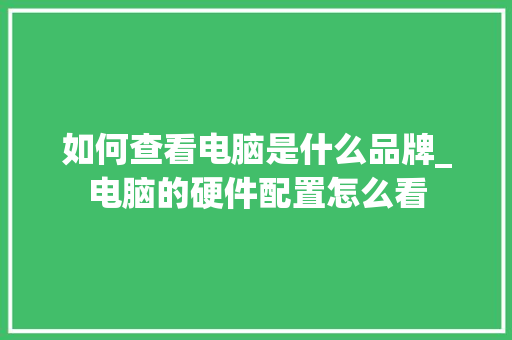 如何查看电脑是什么品牌_电脑的硬件配置怎么看 操作系统