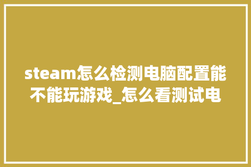 steam怎么检测电脑配置能不能玩游戏_怎么看测试电脑配置的软件 操作系统