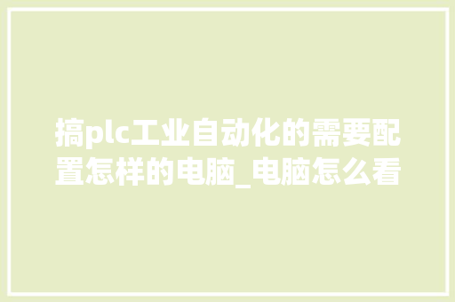 搞plc工业自动化的需要配置怎样的电脑_电脑怎么看配置稳定性 电脑故障维修 搞plc工业自动化的需要配置怎样的电脑_电脑怎么看配置稳定性 电脑故障维修