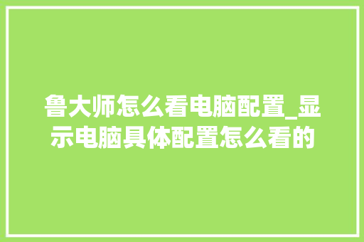 鲁大师怎么看电脑配置_显示电脑具体配置怎么看的 电脑故障维修