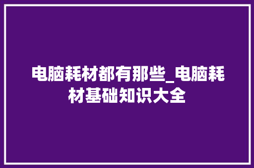 电脑耗材都有那些_电脑耗材基础知识大全 电脑基础