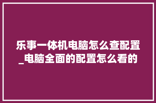 乐事一体机电脑怎么查配置_电脑全面的配置怎么看的 编程语言