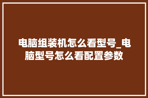 电脑组装机怎么看型号_电脑型号怎么看配置参数