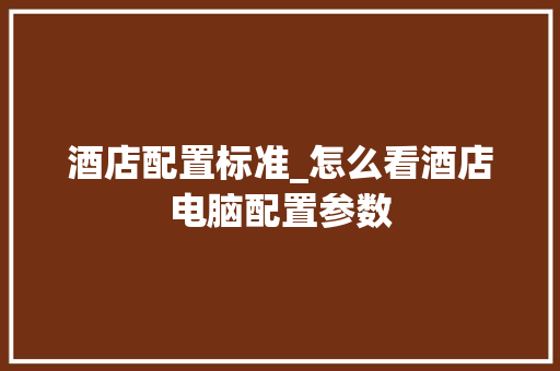 酒店配置标准_怎么看酒店电脑配置参数