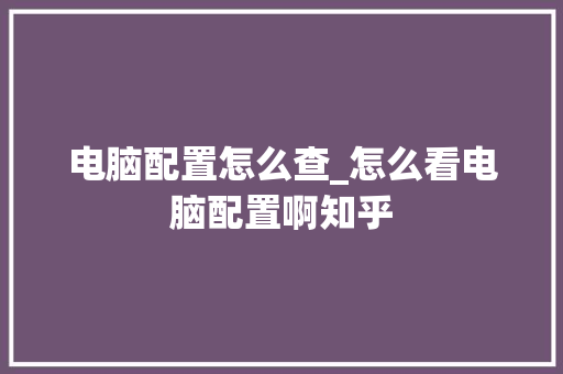 电脑配置怎么查_怎么看电脑配置啊知乎 电脑基础