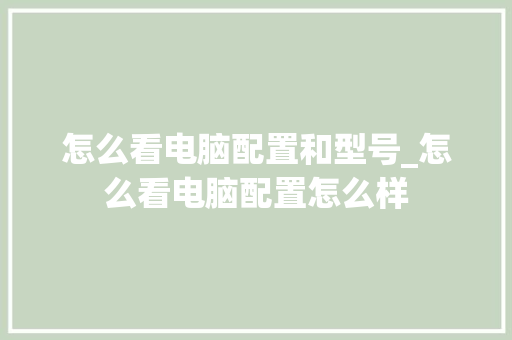 怎么看电脑配置和型号_怎么看电脑配置怎么样 电脑配置 怎么看电脑配置和型号_怎么看电脑配置怎么样 电脑配置