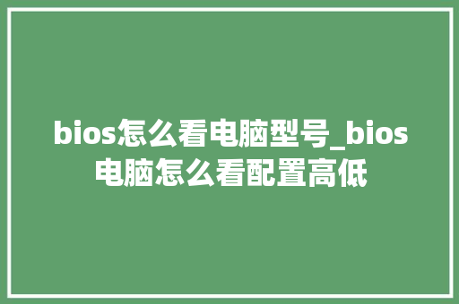 bios怎么看电脑型号_bios电脑怎么看配置高低 网络技术