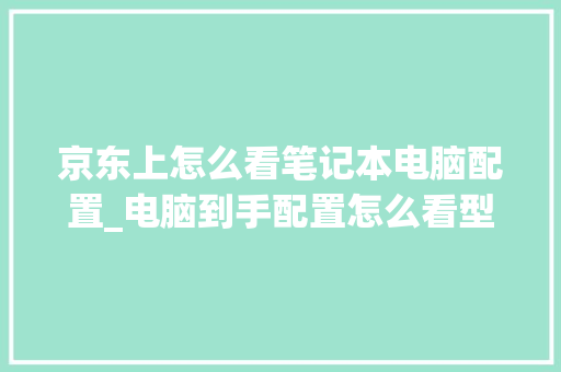 京东上怎么看笔记本电脑配置_电脑到手配置怎么看型号 操作系统