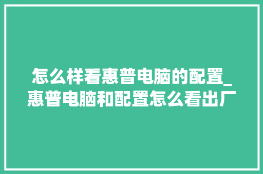 怎么样看惠普电脑的配置_惠普电脑和配置怎么看出厂日期 网络技术 怎么样看惠普电脑的配置_惠普电脑和配置怎么看出厂日期 网络技术