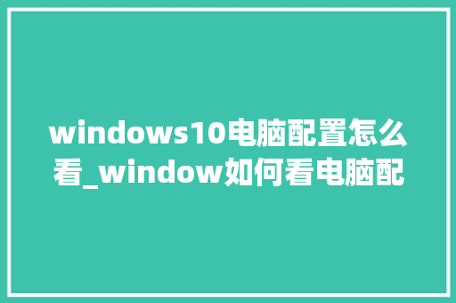 windows10电脑配置怎么看_window如何看电脑配置 操作系统