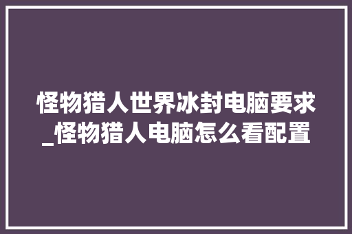 怪物猎人世界冰封电脑要求_怪物猎人电脑怎么看配置参数