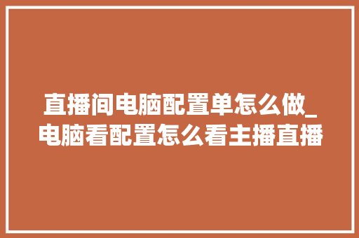 直播间电脑配置单怎么做_电脑看配置怎么看主播直播 编程语言