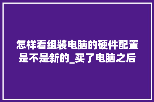 怎样看组装电脑的硬件配置是不是新的_买了电脑之后怎么看配置参数 编程语言 怎样看组装电脑的硬件配置是不是新的_买了电脑之后怎么看配置参数 编程语言