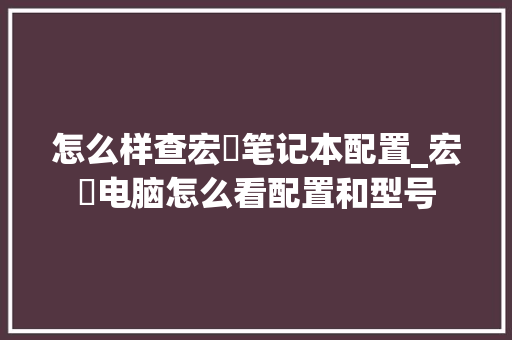怎么样查宏碁笔记本配置_宏碁电脑怎么看配置和型号 编程语言 怎么样查宏碁笔记本配置_宏碁电脑怎么看配置和型号 编程语言