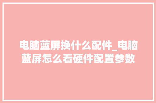 电脑蓝屏换什么配件_电脑蓝屏怎么看硬件配置参数