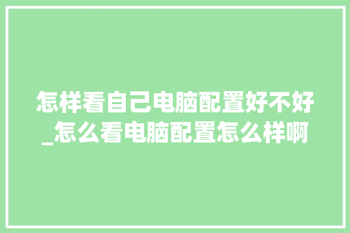 怎样看自己电脑配置好不好_怎么看电脑配置怎么样啊 编程语言