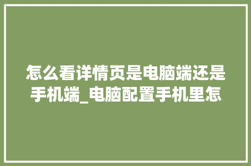怎么看详情页是电脑端还是手机端_电脑配置手机里怎么看型号 电脑基础 怎么看详情页是电脑端还是手机端_电脑配置手机里怎么看型号 电脑基础