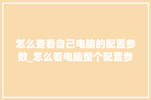 怎么查看自己电脑的配置参数_怎么看电脑整个配置参数表 电脑故障维修