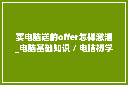 买电脑送的offer怎样激活_电脑基础知识 / 电脑初学者入门 电脑故障维修