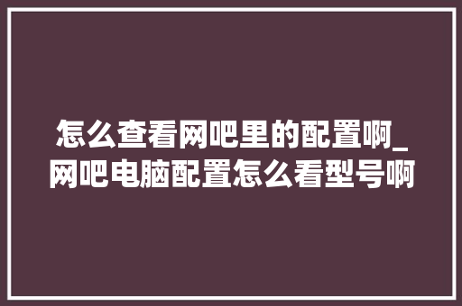 怎么查看网吧里的配置啊_网吧电脑配置怎么看型号啊 电脑基础