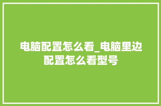 电脑配置怎么看_电脑里边配置怎么看型号 网络技术