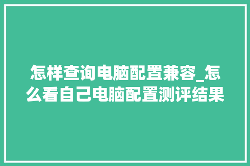 怎样查询电脑配置兼容_怎么看自己电脑配置测评结果 电脑基础